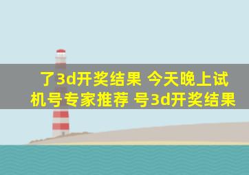 了3d开奖结果 今天晚上试机号专家推荐 号3d开奖结果